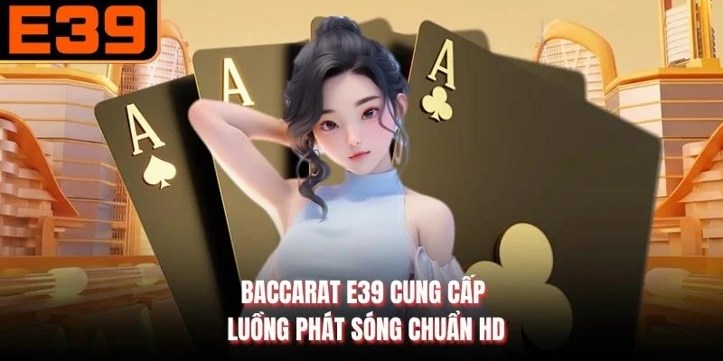 Baccarat E39 cung cấp luồng phát sóng chuẩn HD