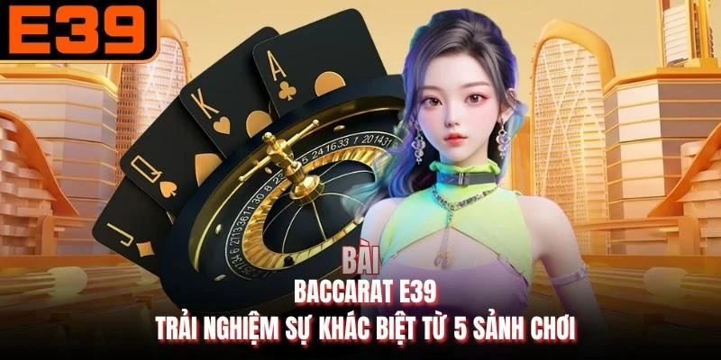 Baccarat E39 - Trải Nghiệm Sự Khác Biệt Từ 5 Sảnh Chơi
