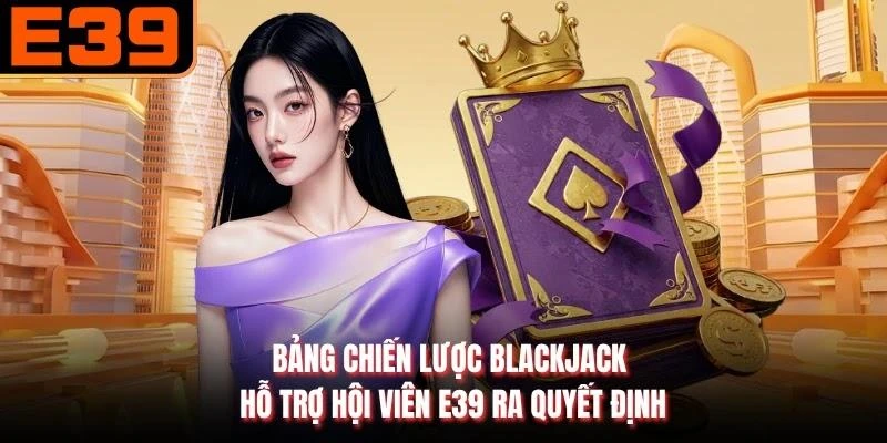 Bảng chiến lược blackjack hỗ trợ hội viên E39 ra quyết định