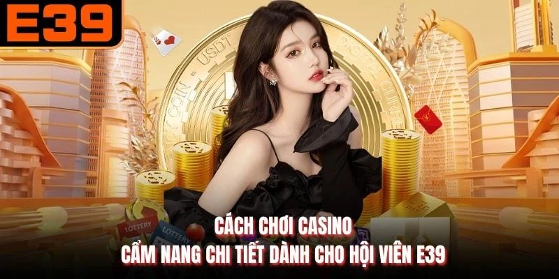 Cách Chơi Casino - Cẩm Nang Chi Tiết Dành Cho Hội Viên E39