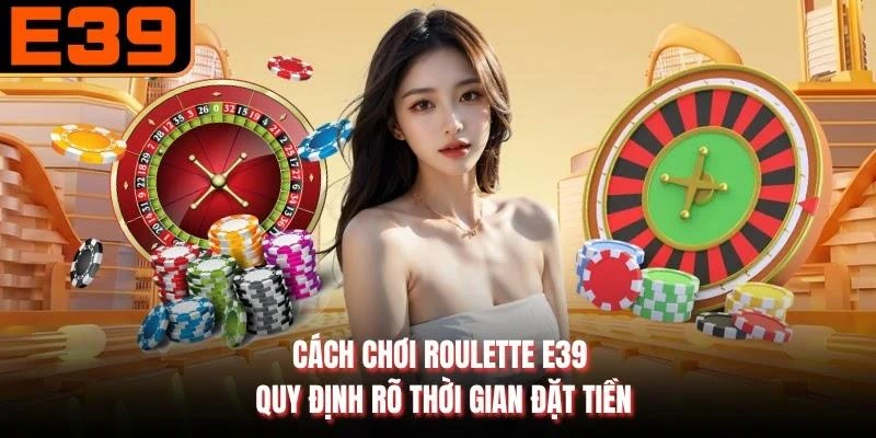 Cách chơi roulette E39 quy định rõ thời gian đặt tiền