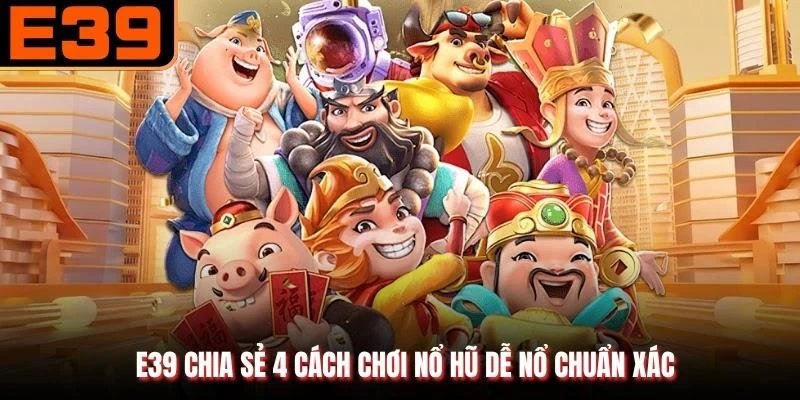 E39 chia sẻ 4 cách chơi nổ hũ dễ nổ chuẩn xác