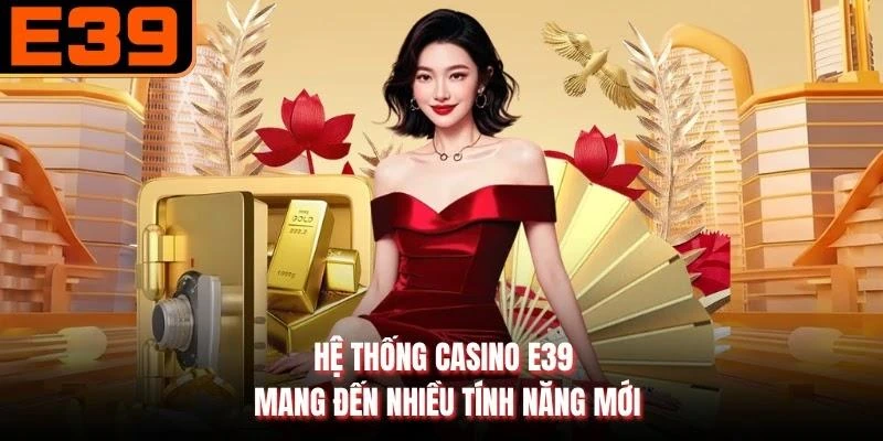 Hệ thống Casino E39 mang đến nhiều tính năng mới
