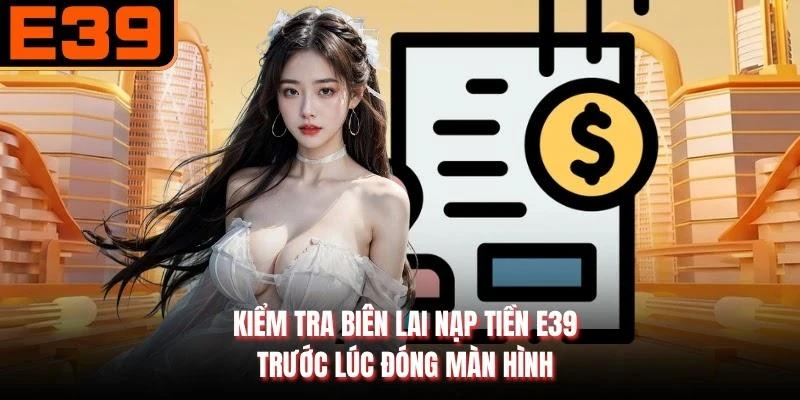 Kiểm tra biên lai nạp tiền E39 trước lúc đóng màn hình