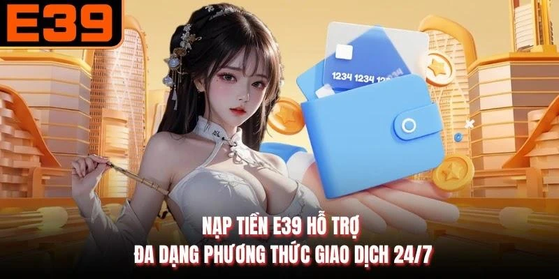 Nạp tiền E39 hỗ trợ đa dạng phương thức giao dịch 24/7