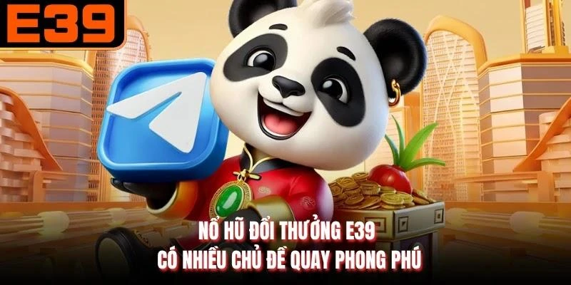 Nổ hũ đổi thưởng E39 có nhiều chủ đề quay phong phú